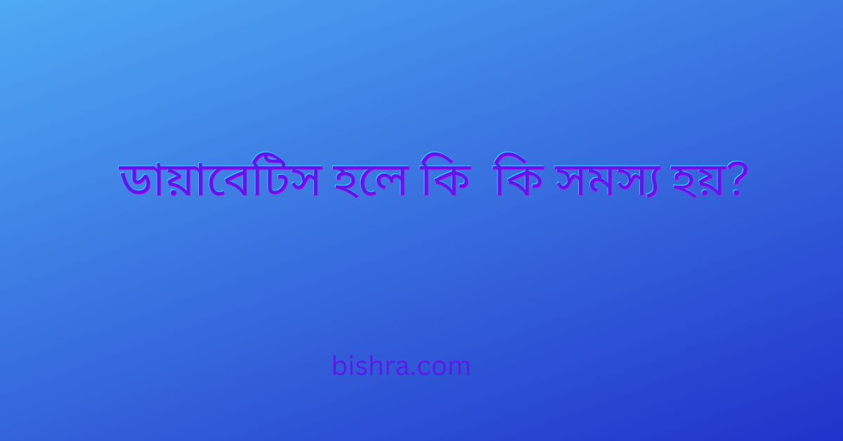 ডায়াবেটিস হলে কি কি সমস্য হয়